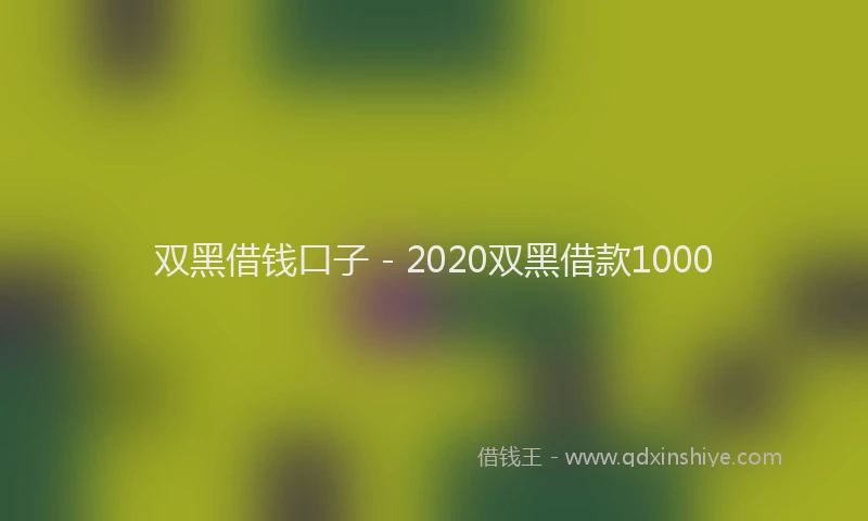 双黑借钱口子 - 2020双黑借款1000