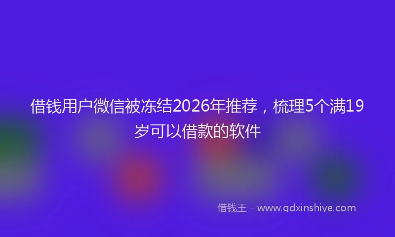 借钱用户微信被冻结2026年推荐，梳理5个满19岁可以借款的软件