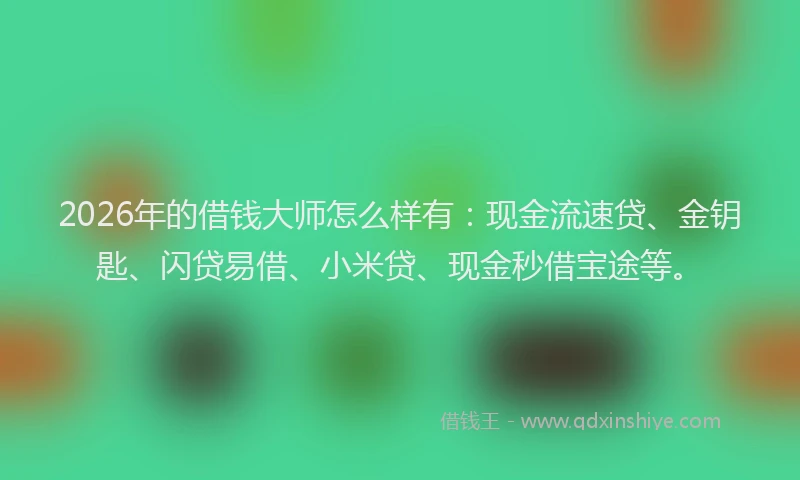 2026年的借钱大师怎么样有：现金流速贷、金钥匙、闪贷易借、小米贷、现金秒借宝途等。