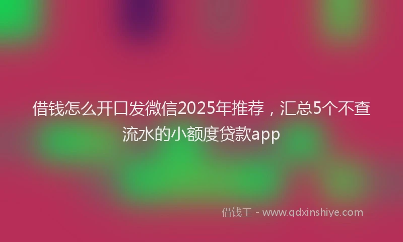 借钱怎么开口发微信2025年推荐，汇总5个不查流水的小额度贷款app