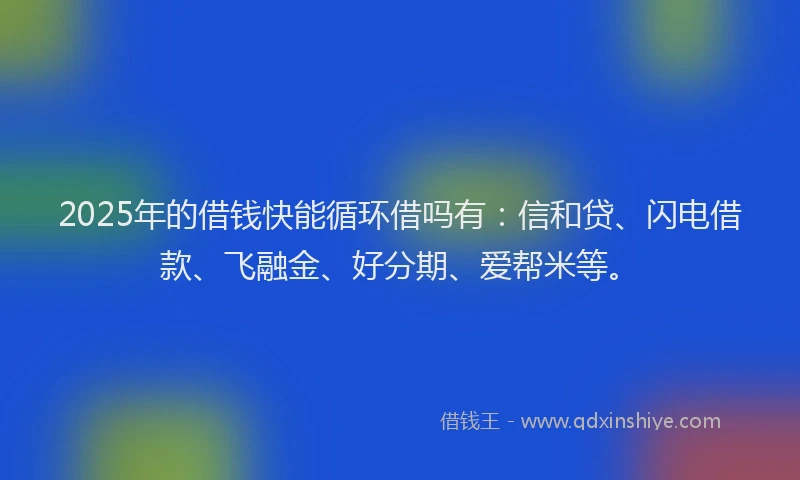 2025年的借钱快能循环借吗有:信和贷、闪电借款、飞融金、好分期、爱帮米等。