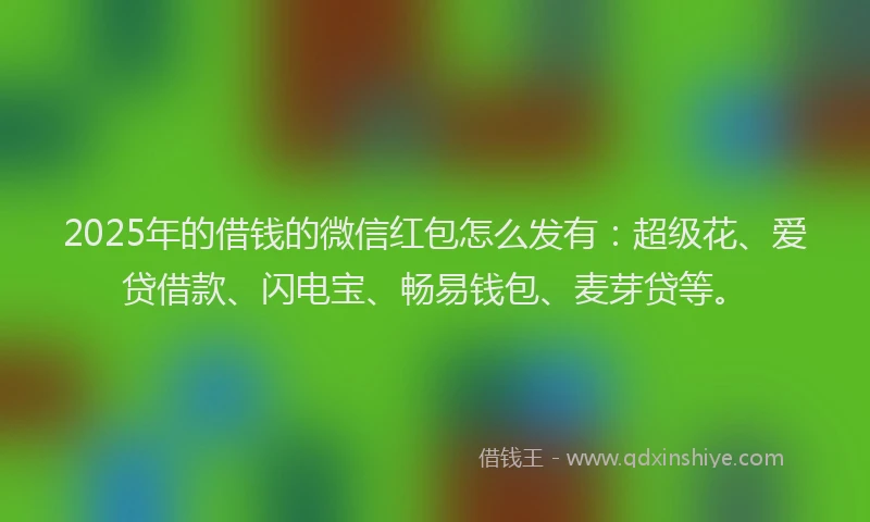 2025年的借钱的微信红包怎么发有：超级花、爱贷借款、闪电宝、畅易钱包、麦芽贷等。