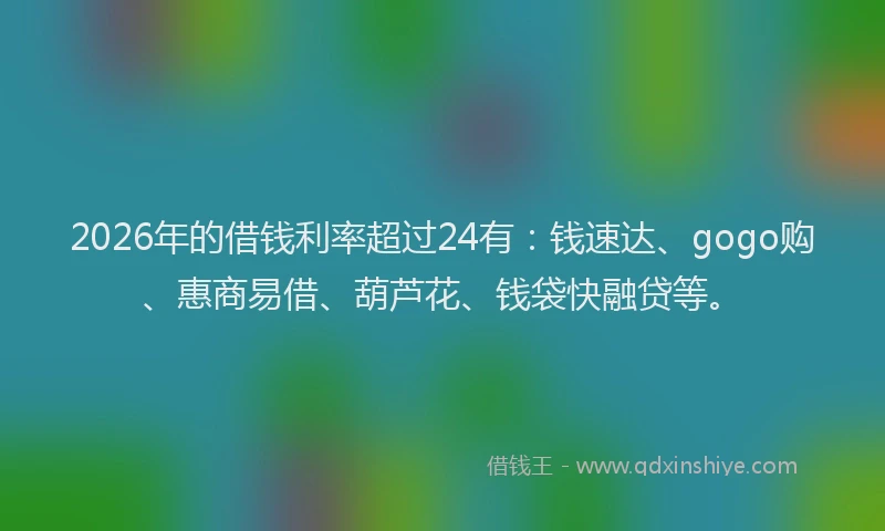 2026年的借钱利率超过24有:钱速达、gogo购、惠商易借、葫芦花、钱袋快融贷等。