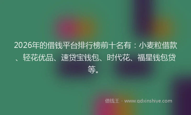 2026年的借钱平台排行榜前十名有：小麦粒借款、轻花优品、速贷宝钱包、时代花、福星钱包贷等。