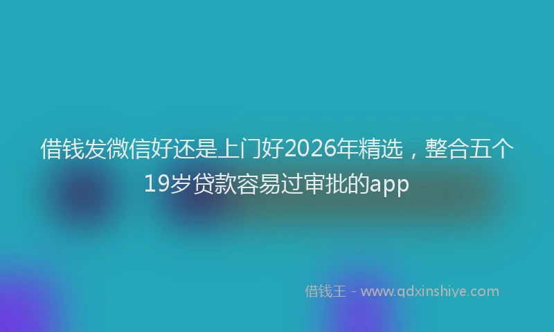 借钱发微信好还是上门好2026年精选，整合五个19岁贷款容易过审批的app
