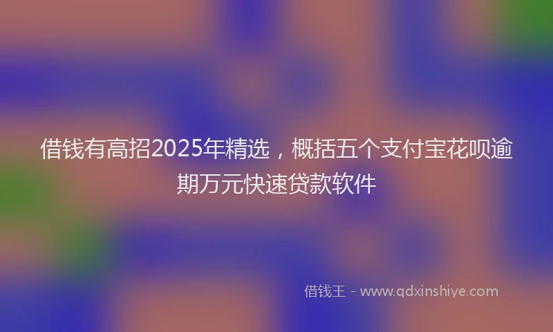 借钱有高招2025年精选，概括五个支付宝花呗逾期万元快速贷款软件