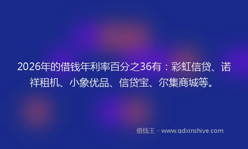 2026年的借钱年利率百分之36有：彩虹信贷、诺祥租机、小象优品、信贷宝、尔集商城等。
