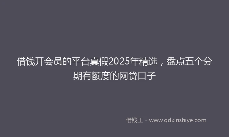 借钱开会员的平台真假2025年精选，盘点五个分期有额度的网贷口子