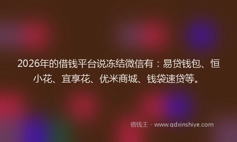 2026年的借钱平台说冻结微信有：易贷钱包、恒小花、宜享花、优米商城、钱袋速贷等。