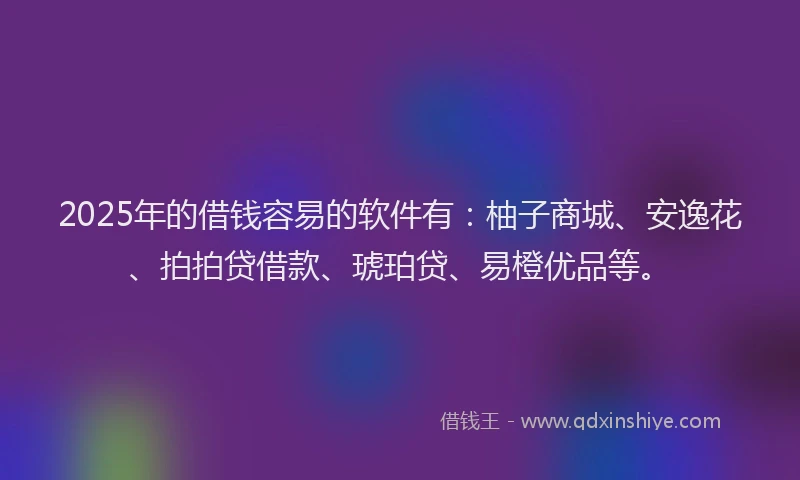 2025年的借钱容易的软件有:柚子商城、安逸花、拍拍贷借款、琥珀贷、易橙优品等。