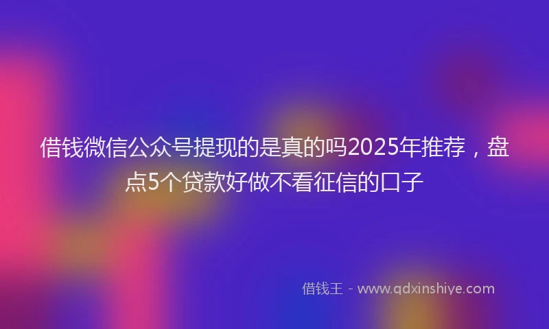 借钱微信公众号提现的是真的吗2025年推荐，盘点5个贷款好做不看征信的口子