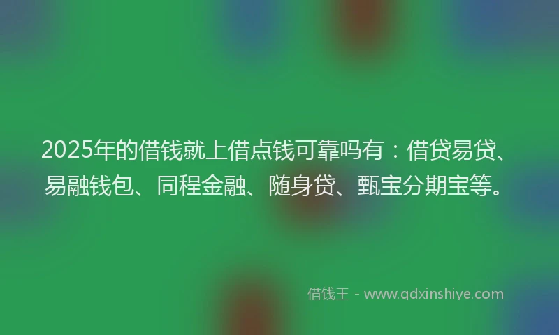 2025年的借钱就上借点钱可靠吗有:借贷易贷、易融钱包、同程金融、随身贷、甄宝分期宝等。