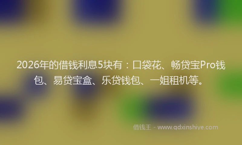 2026年的借钱利息5块有：口袋花、畅贷宝Pro钱包、易贷宝盒、乐贷钱包、一姐租机等。