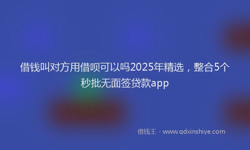 借钱叫对方用借呗可以吗2025年精选，整合5个秒批无面签贷款app