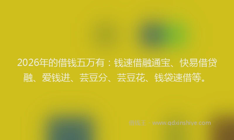 2026年的借钱五万有:钱速借融通宝、快易借贷融、爱钱进、芸豆分、芸豆花、钱袋速借等。