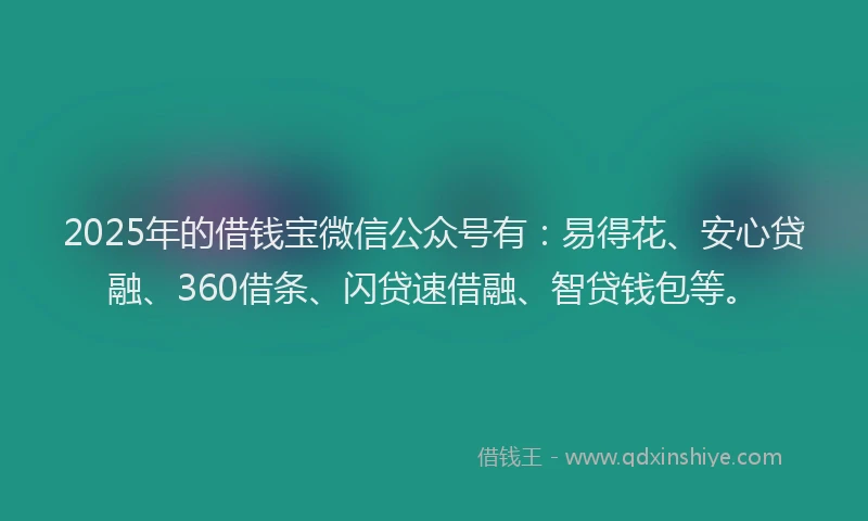 2025年的借钱宝微信公众号有:易得花、安心贷融、360借条、闪贷速借融、智贷钱包等。