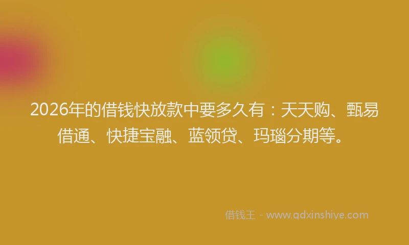 2026年的借钱快放款中要多久有:天天购、甄易借通、快捷宝融、蓝领贷、玛瑙分期等。