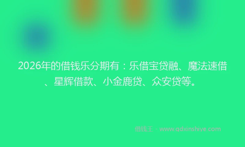 2026年的借钱乐分期有：乐借宝贷融、魔法速借、星辉借款、小金鹿贷、众安贷等。
