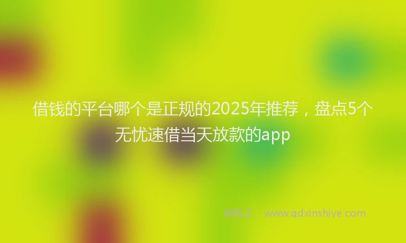 借钱的平台哪个是正规的2025年推荐,盘点5个无忧速借当天放款的app