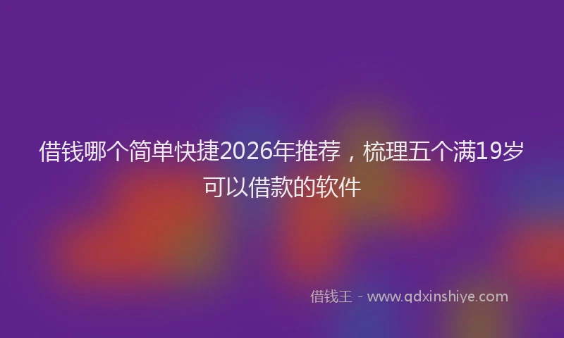 借钱哪个简单快捷2026年推荐，梳理五个满19岁可以借款的软件