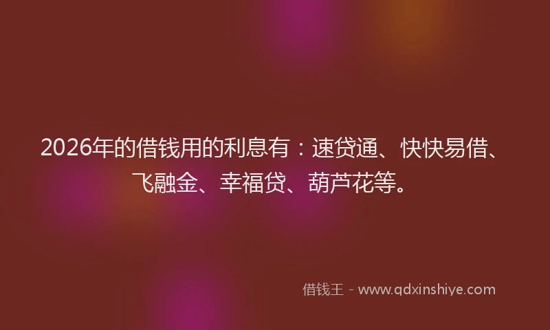 2026年的借钱用的利息有：速贷通、快快易借、飞融金、幸福贷、葫芦花等。
