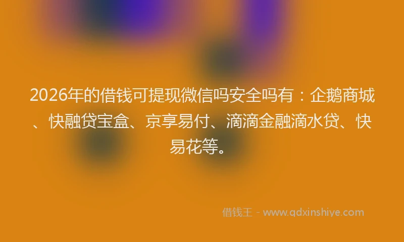 2026年的借钱可提现微信吗安全吗有:企鹅商城、快融贷宝盒、京享易付、滴滴金融滴水贷、快易花等。