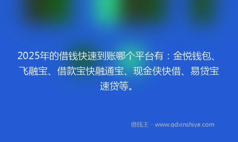 2025年的借钱快速到账哪个平台有：金悦钱包、飞融宝、借款宝快融通宝、现金侠快借、易贷宝速贷等。