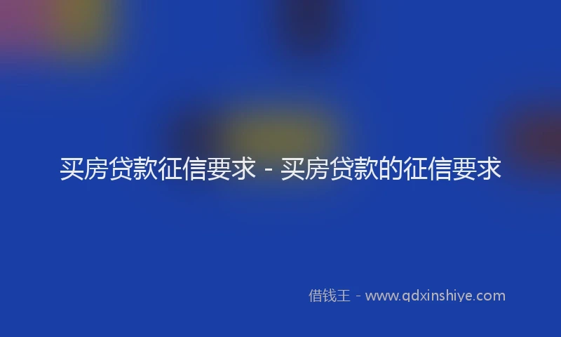 买房贷款征信要求 - 买房贷款的征信要求
