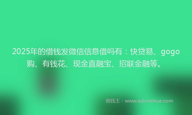 2025年的借钱发微信信息借吗有：快贷易、gogo购、有钱花、现金直融宝、招联金融等。