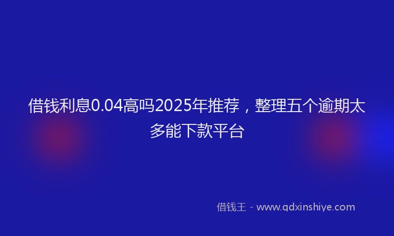 借钱利息0.04高吗2025年推荐，整理五个逾期太多能下款平台