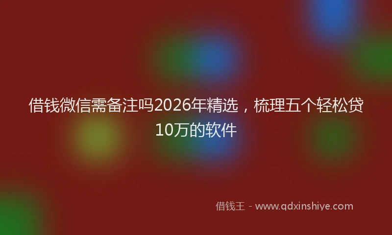 借钱微信需备注吗2026年精选，梳理五个轻松贷10万的软件