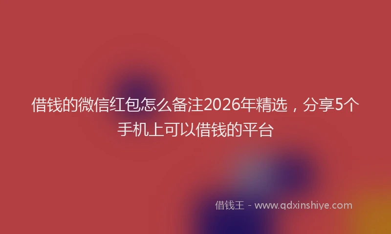 借钱的微信红包怎么备注2026年精选，分享5个手机上可以借钱的平台