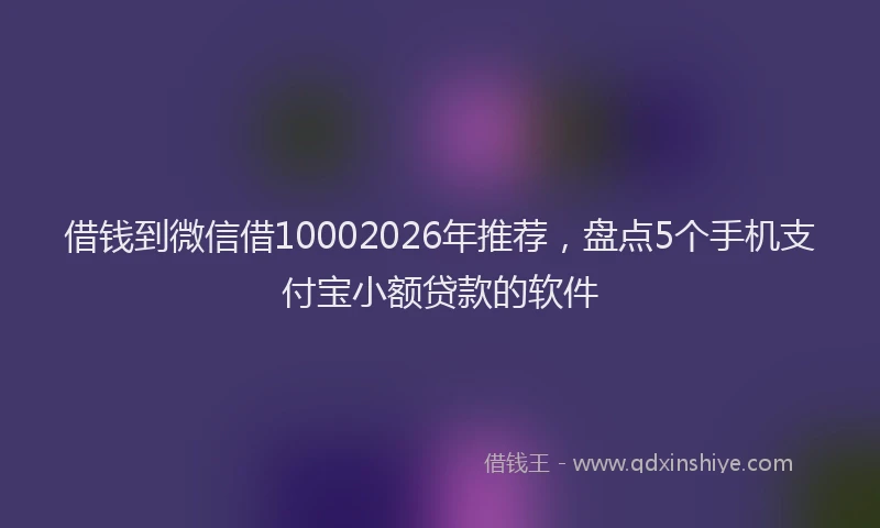 借钱到微信借10002026年推荐，盘点5个手机支付宝小额贷款的软件