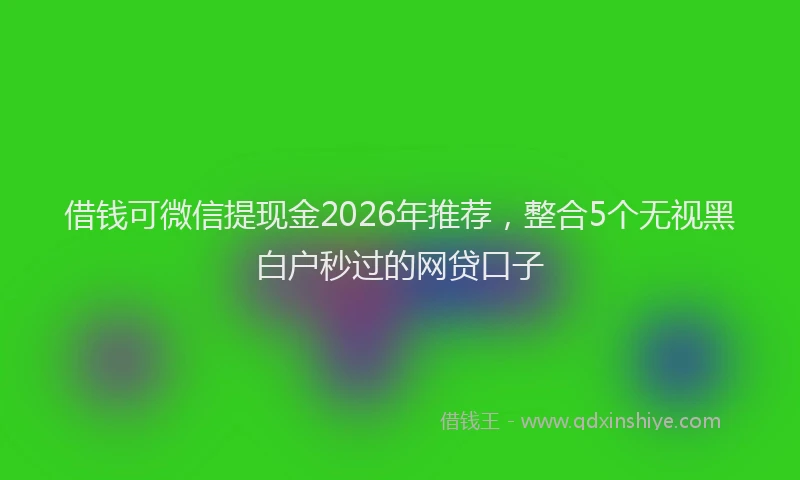 借钱可微信提现金2026年推荐，整合5个无视黑白户秒过的网贷口子