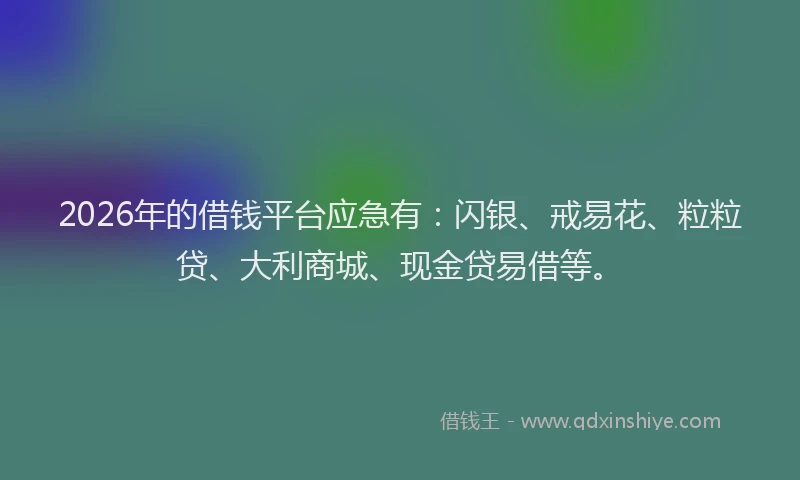 2026年的借钱平台应急有：闪银、戒易花、粒粒贷、大利商城、现金贷易借等。