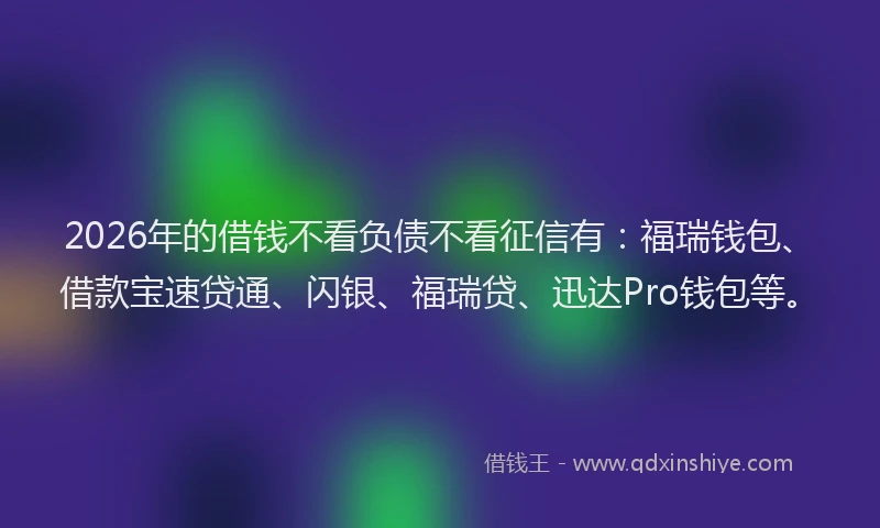 2026年的借钱不看负债不看征信有:福瑞钱包、借款宝速贷通、闪银、福瑞贷、迅达Pro钱包等。