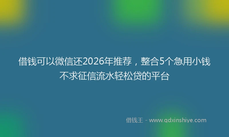借钱可以微信还2026年推荐，整合5个急用小钱不求征信流水轻松贷的平台
