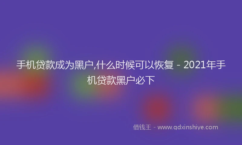 手机贷款成为黑户,什么时候可以恢复 - 2021年手机贷款黑户必下