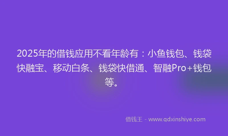 2025年的借钱应用不看年龄有：小鱼钱包、钱袋快融宝、移动白条、钱袋快借通、智融Pro+钱包等。