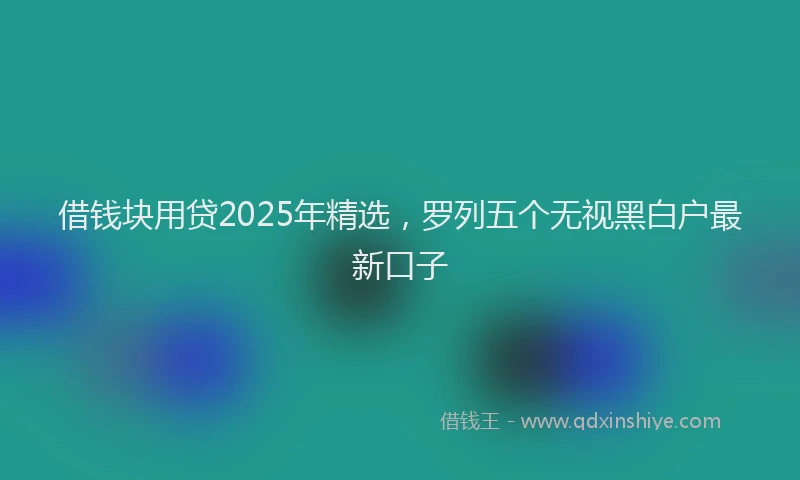 借钱块用贷2025年精选，罗列五个无视黑白户最新口子