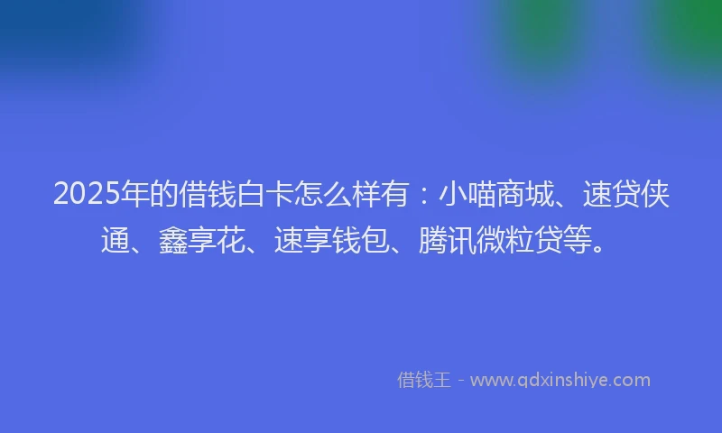 2025年的借钱白卡怎么样有：小喵商城、速贷侠通、鑫享花、速享钱包、腾讯微粒贷等。