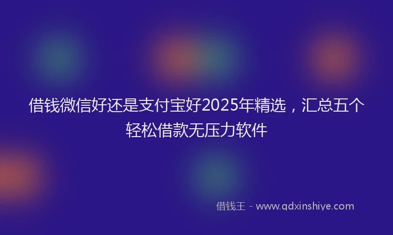 借钱微信好还是支付宝好2025年精选,汇总五个轻松借款无压力软件