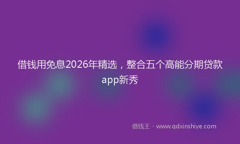 借钱用免息2026年精选，整合五个高能分期贷款app新秀