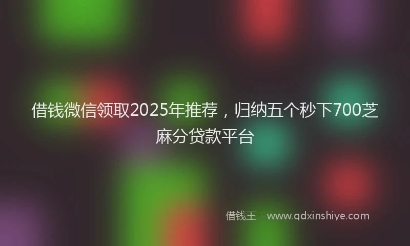 借钱微信领取2025年推荐，归纳五个秒下700芝麻分贷款平台