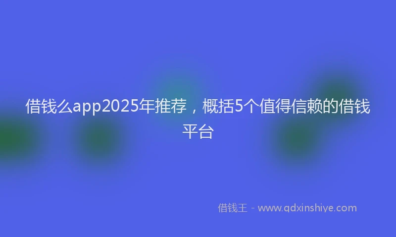 借钱么app2025年推荐，概括5个值得信赖的借钱平台