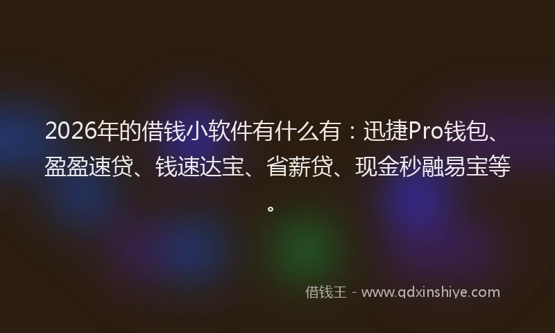 2026年的借钱小软件有什么有:迅捷Pro钱包、盈盈速贷、钱速达宝、省薪贷、现金秒融易宝等。