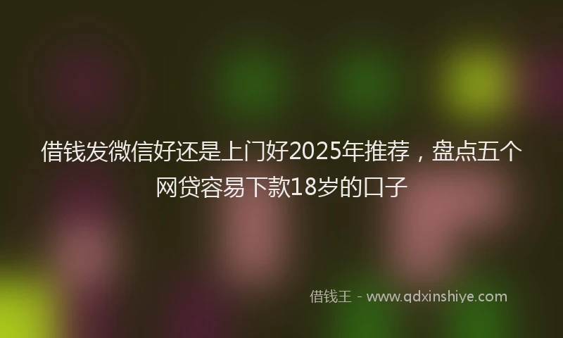 借钱发微信好还是上门好2025年推荐，盘点五个网贷容易下款18岁的口子
