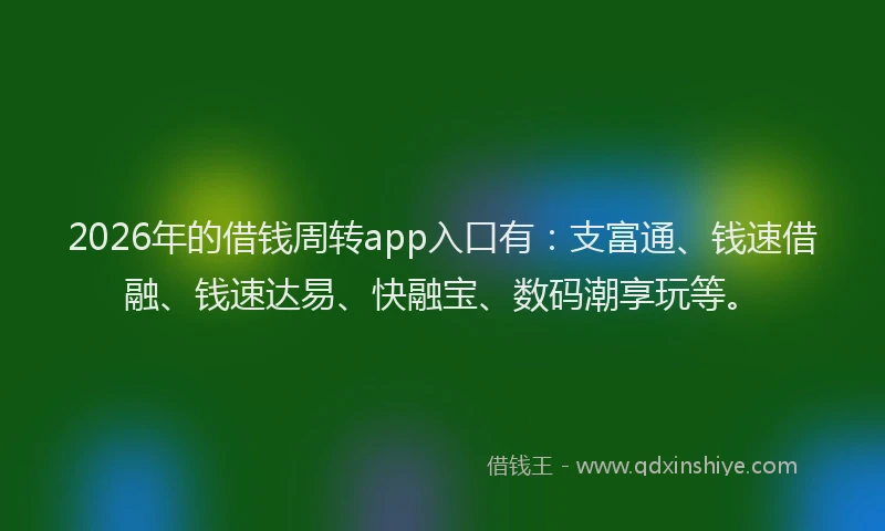 2026年的借钱周转app入口有：支富通、钱速借融、钱速达易、快融宝、数码潮享玩等。