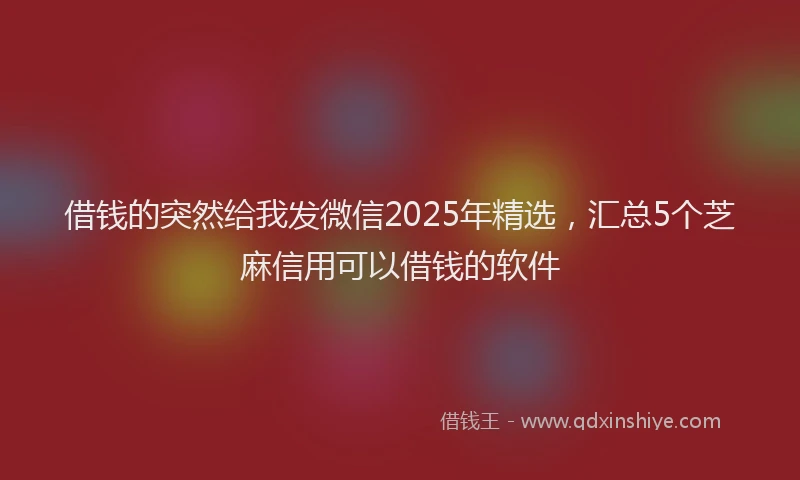 借钱的突然给我发微信2025年精选,汇总5个芝麻信用可以借钱的软件