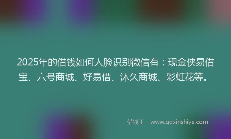 2025年的借钱如何人脸识别微信有:现金侠易借宝、六号商城、好易借、沐久商城、彩虹花等。
